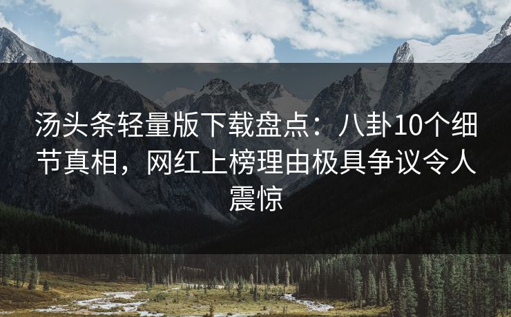 汤头条轻量版下载盘点：八卦10个细节真相，网红上榜理由极具争议令人震惊