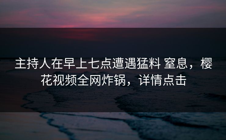 主持人在早上七点遭遇猛料 窒息,樱花视频全网炸锅,详情点击 主持人在早上七点遭遇猛料 窒息,樱花视频全网炸锅,详情点击