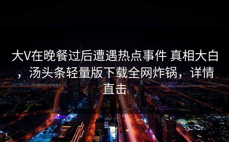 大V在晚餐过后遭遇热点事件 真相大白，汤头条轻量版下载全网炸锅，详情直击