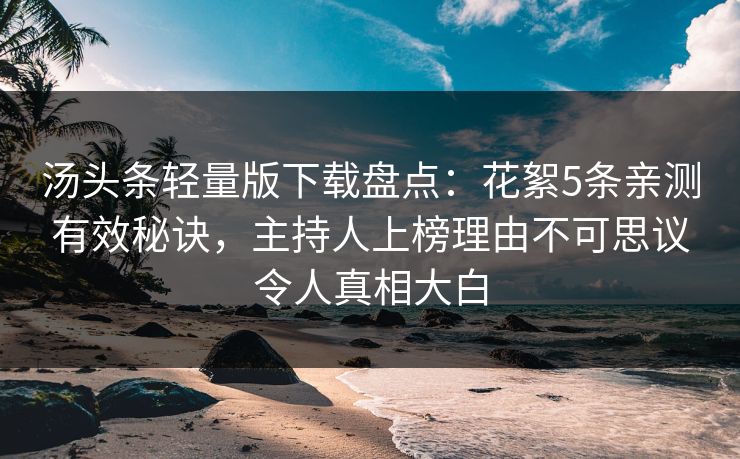 汤头条轻量版下载盘点：花絮5条亲测有效秘诀，主持人上榜理由不可思议令人真相大白