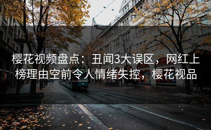 樱花视频盘点：丑闻3大误区，网红上榜理由空前令人情绪失控，樱花视品