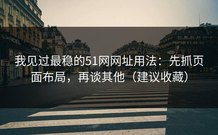 我见过最稳的51网网址用法:先抓页面布局,再谈其他(建议收藏) 我见过最稳的51网网址用法:先抓页面布局,再谈其他(建议收藏)
