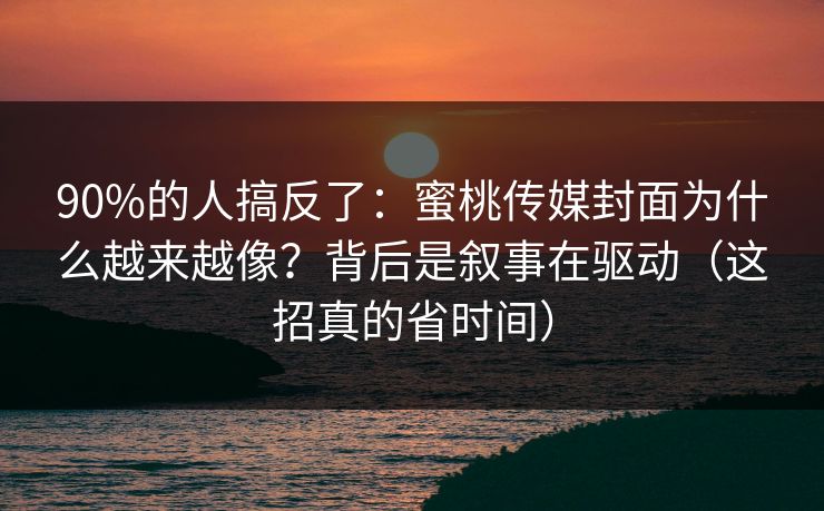 90%的人搞反了:蜜桃传媒封面为什么越来越像?背后是叙事在驱动(这招真的省时间) 90%的人搞反了:蜜桃传媒封面为什么越来越像?背后是叙事在驱动(这招真的省时间)