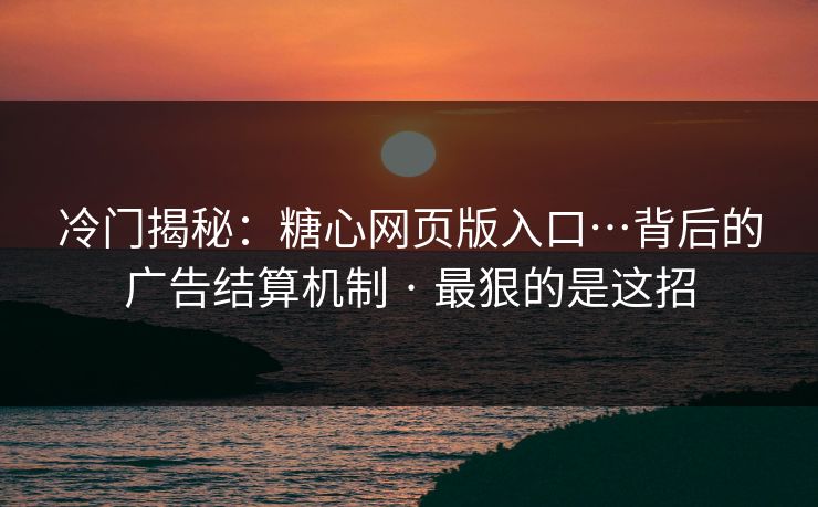 冷门揭秘：糖心网页版入口…背后的广告结算机制 · 最狠的是这招
