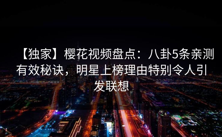 【独家】樱花视频盘点：八卦5条亲测有效秘诀，明星上榜理由特别令人引发联想