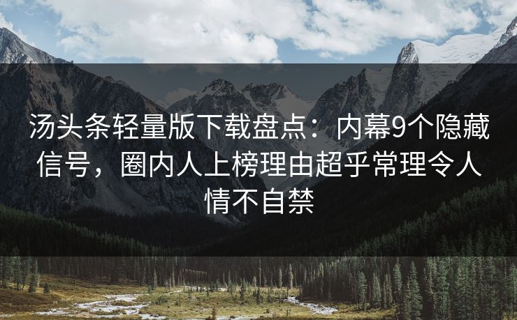 汤头条轻量版下载盘点：内幕9个隐藏信号，圈内人上榜理由超乎常理令人情不自禁