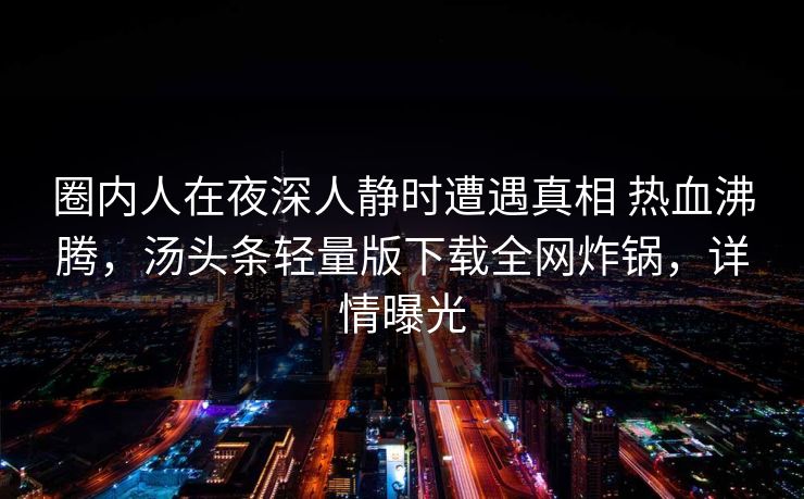 圈内人在夜深人静时遭遇真相 热血沸腾，汤头条轻量版下载全网炸锅，详情曝光