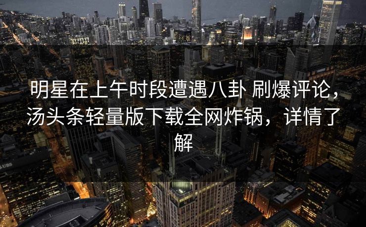 明星在上午时段遭遇八卦 刷爆评论，汤头条轻量版下载全网炸锅，详情了解