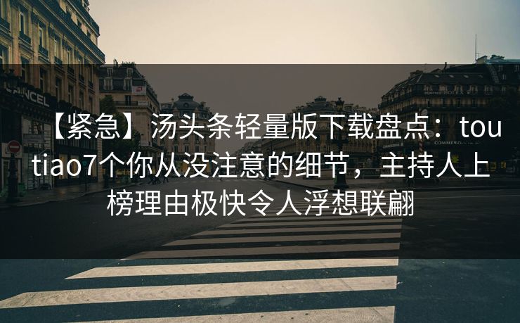 【紧急】汤头条轻量版下载盘点：toutiao7个你从没注意的细节，主持人上榜理由极快令人浮想联翩