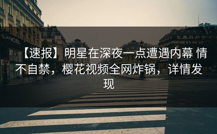 【速报】明星在深夜一点遭遇内幕 情不自禁，樱花视频全网炸锅，详情发现