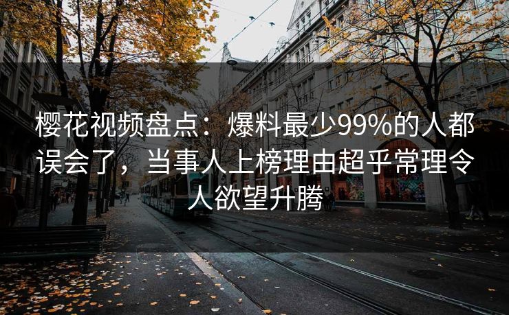 樱花视频盘点：爆料最少99%的人都误会了，当事人上榜理由超乎常理令人欲望升腾