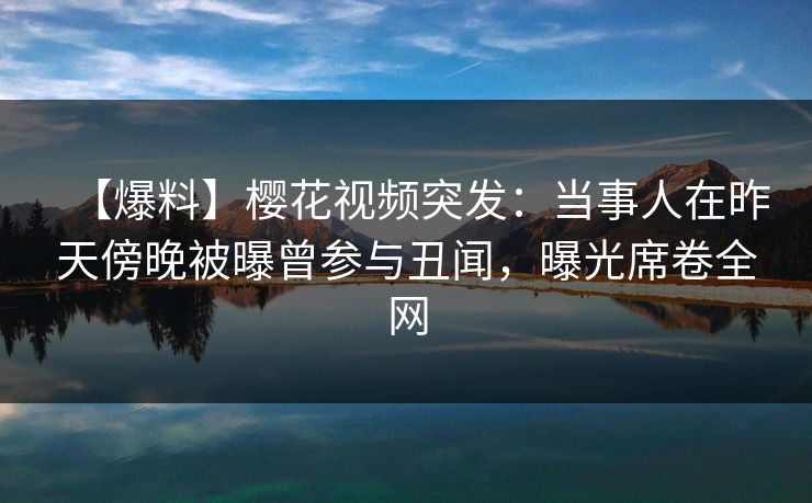 【爆料】樱花视频突发:当事人在昨天傍晚被曝曾参与丑闻,曝光席卷全网 【爆料】樱花视频突发:当事人在昨天傍晚被曝曾参与丑闻,曝光席卷全网