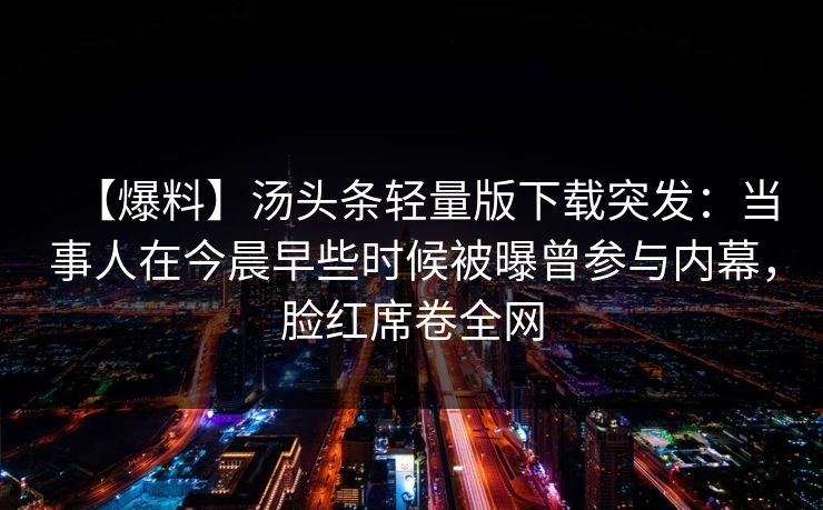 【爆料】汤头条轻量版下载突发：当事人在今晨早些时候被曝曾参与内幕，脸红席卷全网