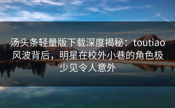 汤头条轻量版下载深度揭秘：toutiao风波背后，明星在校外小巷的角色极少见令人意外