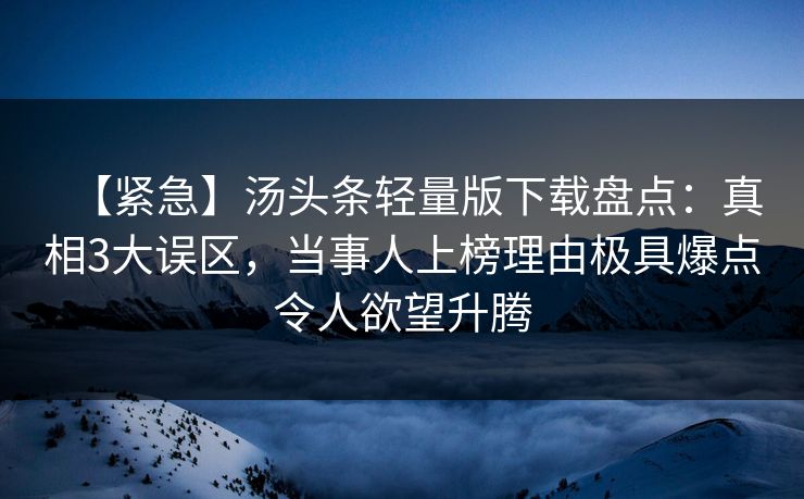 【紧急】汤头条轻量版下载盘点：真相3大误区，当事人上榜理由极具爆点令人欲望升腾