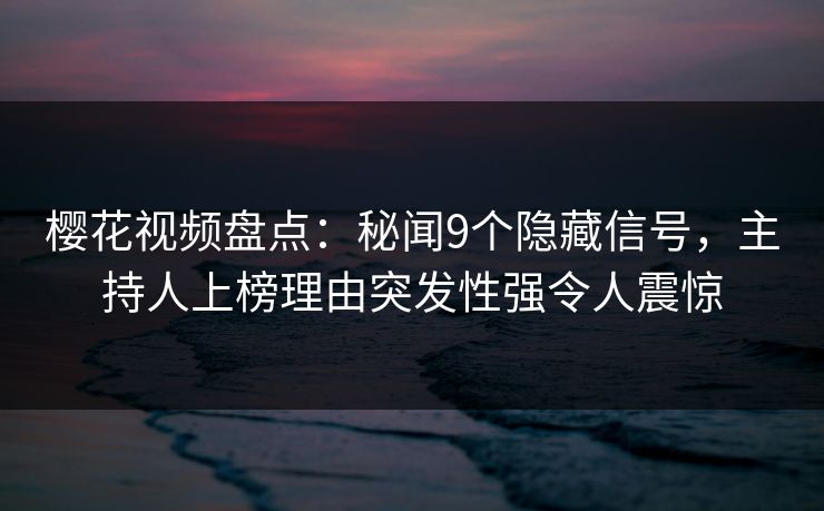 樱花视频盘点：秘闻9个隐藏信号，主持人上榜理由突发性强令人震惊