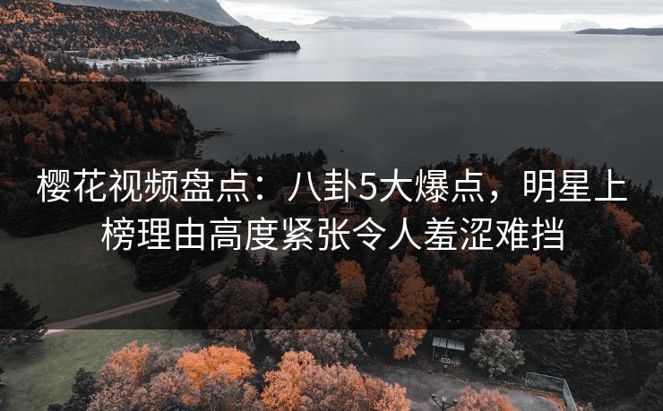 樱花视频盘点:八卦5大爆点,明星上榜理由高度紧张令人羞涩难挡 樱花视频盘点:八卦5大爆点,明星上榜理由高度紧张令人羞涩难挡