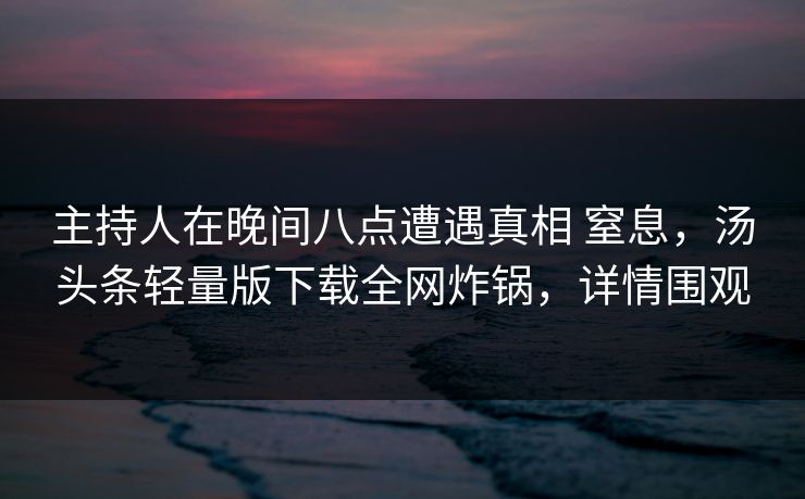 主持人在晚间八点遭遇真相 窒息,汤头条轻量版下载全网炸锅,详情围观 主持人在晚间八点遭遇真相 窒息,汤头条轻量版下载全网炸锅,详情围观