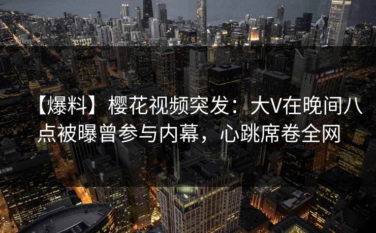 【爆料】樱花视频突发:大V在晚间八点被曝曾参与内幕,心跳席卷全网 【爆料】樱花视频突发:大V在晚间八点被曝曾参与内幕,心跳席卷全网