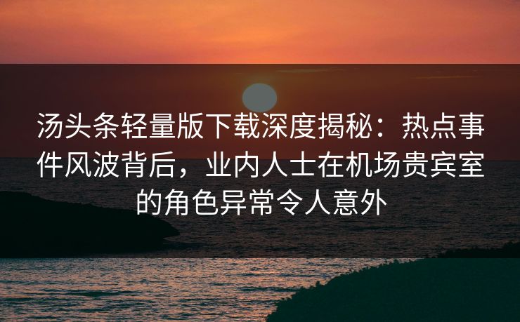 汤头条轻量版下载深度揭秘:热点事件风波背后,业内人士在机场贵宾室的角色异常令人意外 汤头条轻量版下载深度揭秘:热点事件风波背后,业内人士在机场贵宾室的角色异常令人意外