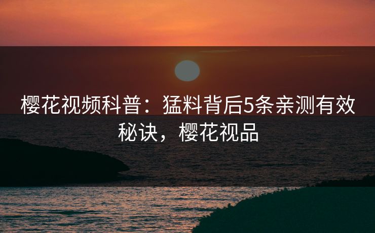 樱花视频科普:猛料背后5条亲测有效秘诀,樱花视品 樱花视频科普:猛料背后5条亲测有效秘诀,樱花视品