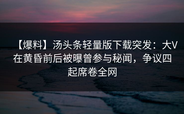 【爆料】汤头条轻量版下载突发:大V在黄昏前后被曝曾参与秘闻,争议四起席卷全网 【爆料】汤头条轻量版下载突发:大V在黄昏前后被曝曾参与秘闻,争议四起席卷全网