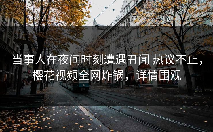 当事人在夜间时刻遭遇丑闻 热议不止，樱花视频全网炸锅，详情围观