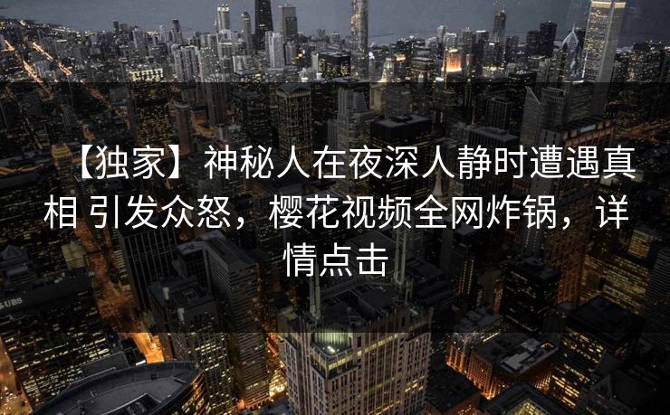 【独家】神秘人在夜深人静时遭遇真相 引发众怒，樱花视频全网炸锅，详情点击