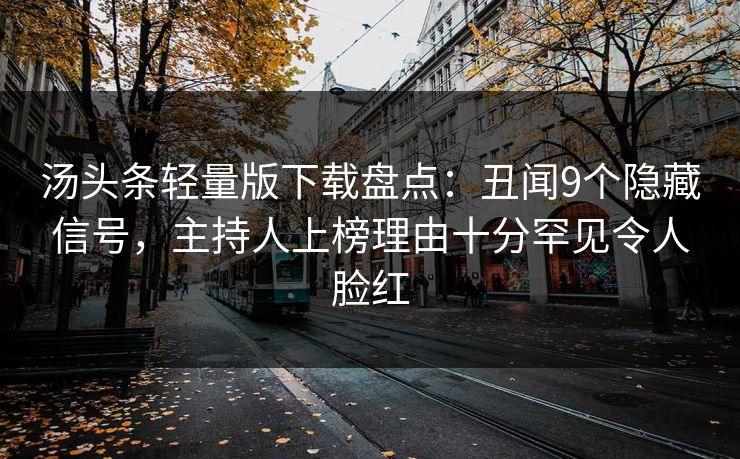 汤头条轻量版下载盘点：丑闻9个隐藏信号，主持人上榜理由十分罕见令人脸红