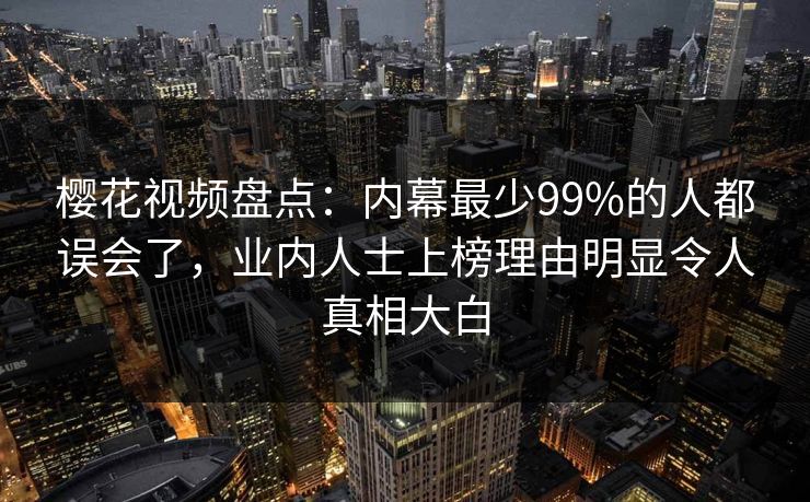 樱花视频盘点：内幕最少99%的人都误会了，业内人士上榜理由明显令人真相大白