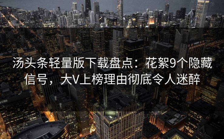 汤头条轻量版下载盘点：花絮9个隐藏信号，大V上榜理由彻底令人迷醉
