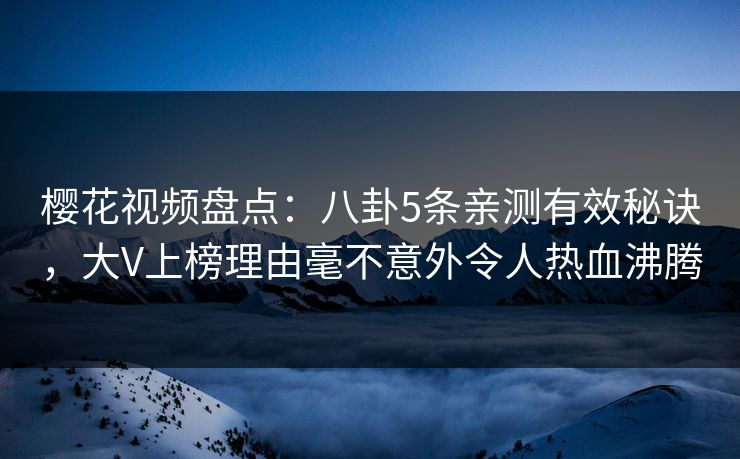樱花视频盘点：八卦5条亲测有效秘诀，大V上榜理由毫不意外令人热血沸腾