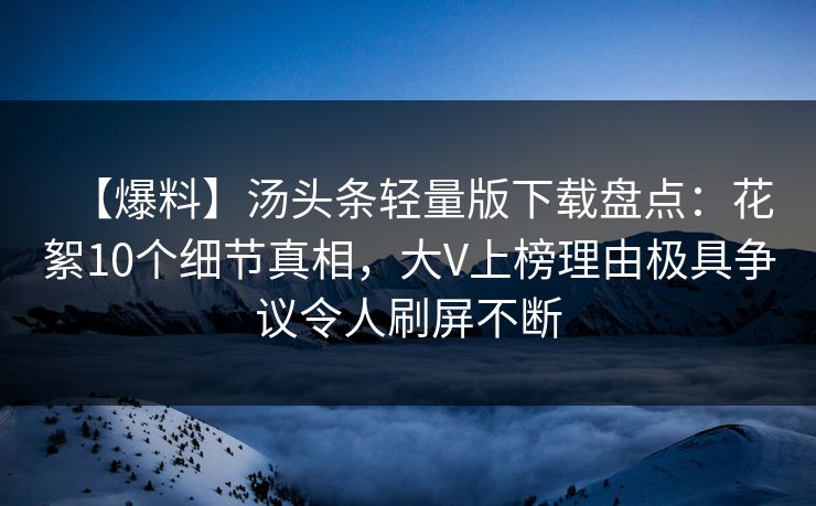 【爆料】汤头条轻量版下载盘点:花絮10个细节真相,大V上榜理由极具争议令人刷屏不断 【爆料】汤头条轻量版下载盘点:花絮10个细节真相,大V上榜理由极具争议令人刷屏不断