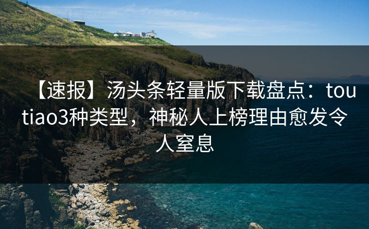 【速报】汤头条轻量版下载盘点:toutiao3种类型,神秘人上榜理由愈发令人窒息 【速报】汤头条轻量版下载盘点:toutiao3种类型,神秘人上榜理由愈发令人窒息