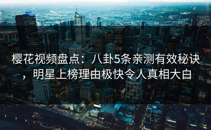 樱花视频盘点:八卦5条亲测有效秘诀,明星上榜理由极快令人真相大白 樱花视频盘点:八卦5条亲测有效秘诀,明星上榜理由极快令人真相大白