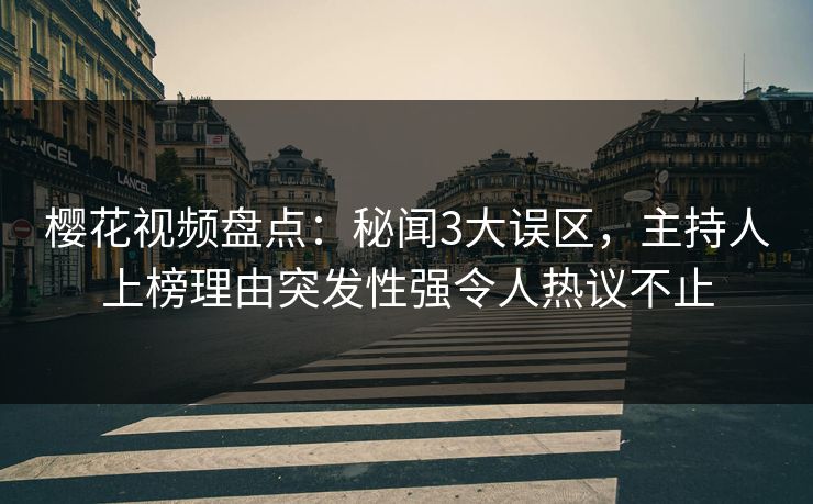 樱花视频盘点：秘闻3大误区，主持人上榜理由突发性强令人热议不止