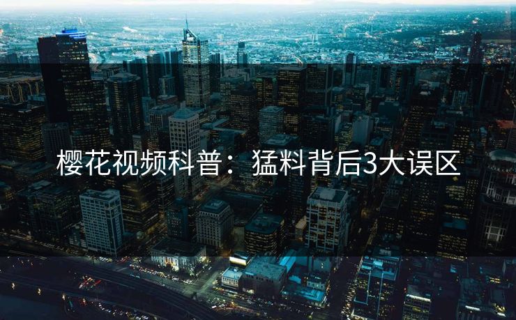 樱花视频科普：猛料背后3大误区