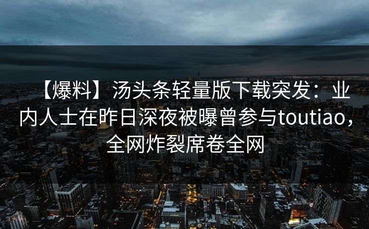【爆料】汤头条轻量版下载突发:业内人士在昨日深夜被曝曾参与toutiao,全网炸裂席卷全网 【爆料】汤头条轻量版下载突发:业内人士在昨日深夜被曝曾参与toutiao,全网炸裂席卷全网