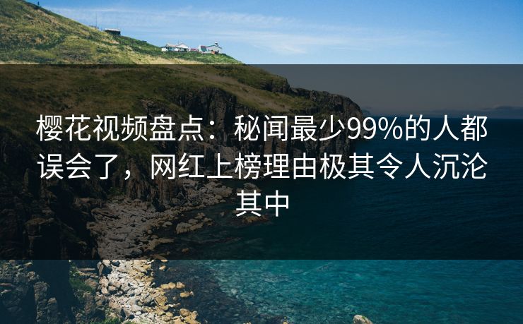 樱花视频盘点:秘闻最少99%的人都误会了,网红上榜理由极其令人沉沦其中 樱花视频盘点:秘闻最少99%的人都误会了,网红上榜理由极其令人沉沦其中