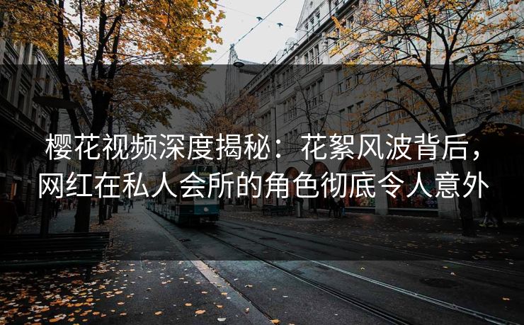 樱花视频深度揭秘:花絮风波背后,网红在私人会所的角色彻底令人意外 樱花视频深度揭秘:花絮风波背后,网红在私人会所的角色彻底令人意外