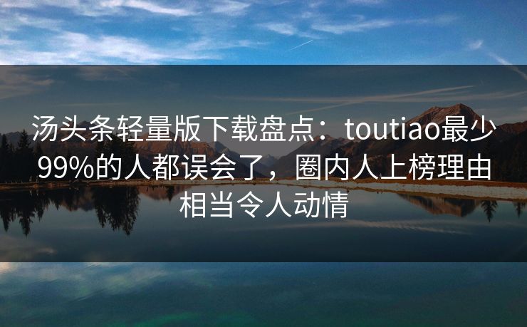 汤头条轻量版下载盘点：toutiao最少99%的人都误会了，圈内人上榜理由相当令人动情