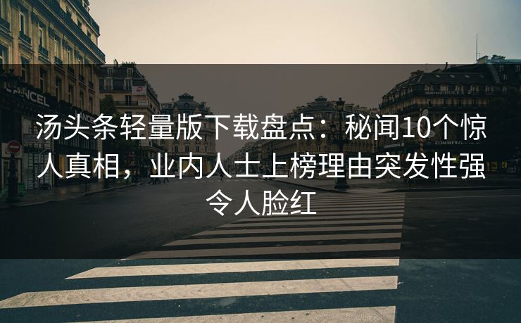 汤头条轻量版下载盘点：秘闻10个惊人真相，业内人士上榜理由突发性强令人脸红