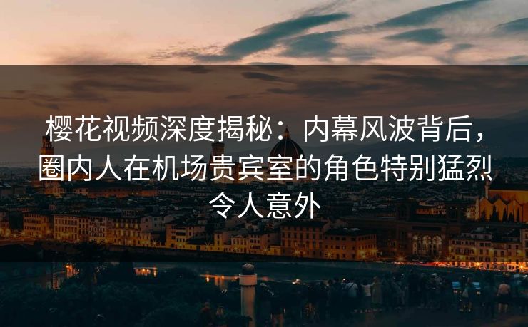 樱花视频深度揭秘：内幕风波背后，圈内人在机场贵宾室的角色特别猛烈令人意外
