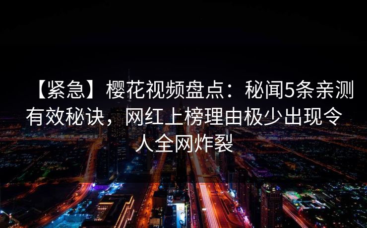 【紧急】樱花视频盘点：秘闻5条亲测有效秘诀，网红上榜理由极少出现令人全网炸裂